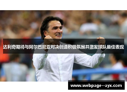 达利奇期待与阿尔巴尼亚对决创造积极氛围并激发球队最佳表现
