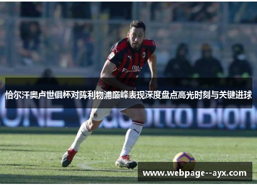 恰尔汗奥卢世俱杯对阵利物浦巅峰表现深度盘点高光时刻与关键进球