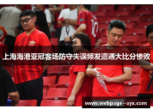 上海海港亚冠客场防守失误频发遭遇大比分惨败