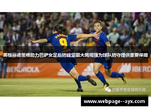英格丽德恩根助力巴萨女足后防线坚固大局观强为球队防守提供重要保障
