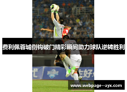 费利佩蓉城倒钩破门精彩瞬间助力球队逆转胜利