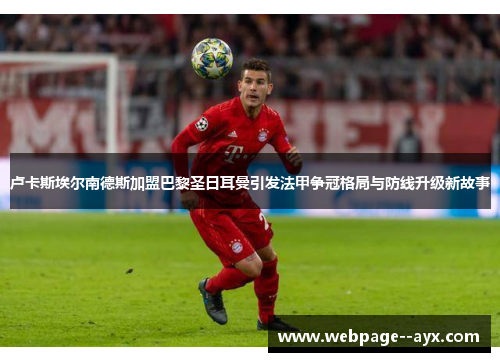 卢卡斯埃尔南德斯加盟巴黎圣日耳曼引发法甲争冠格局与防线升级新故事